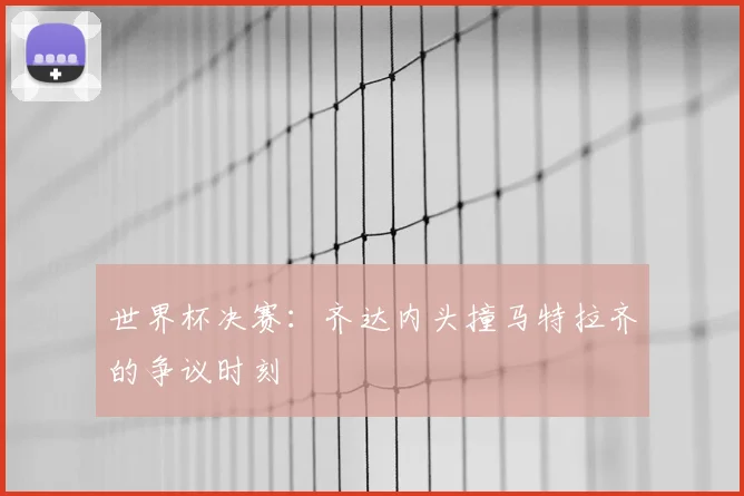 世界杯决赛:齐达内头撞马特拉齐的争议时刻