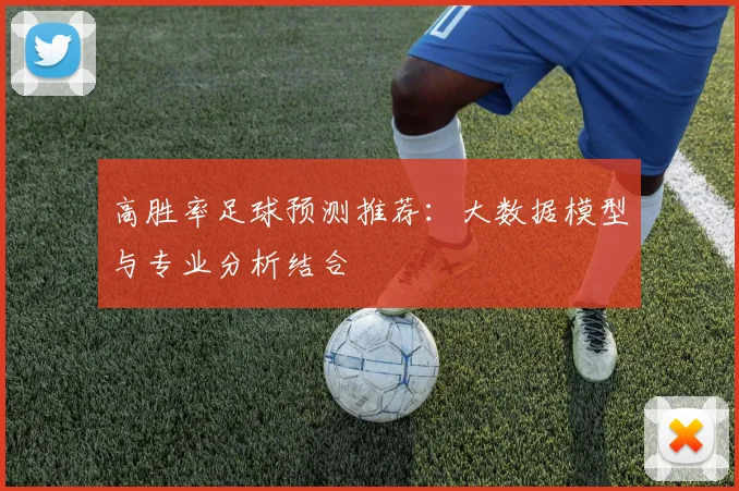 高胜率足球预测推荐:大数据模型与专业分析结合