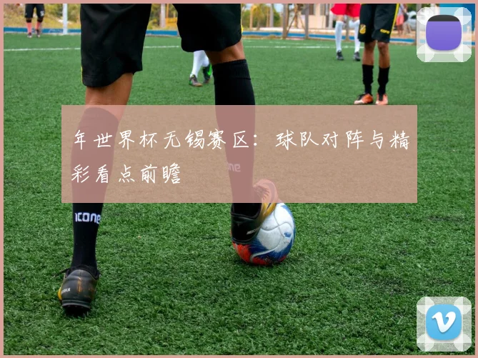 年世界杯无锡赛区：球队对阵与精彩看点前瞻