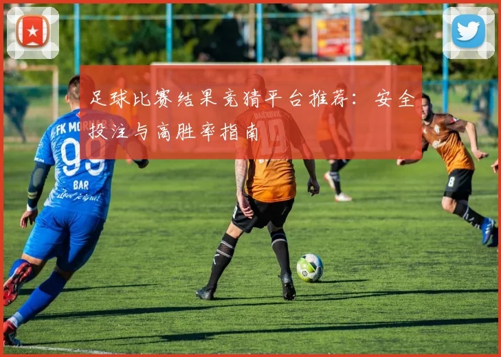 足球比赛结果竞猜平台推荐：安全投注与高胜率指南