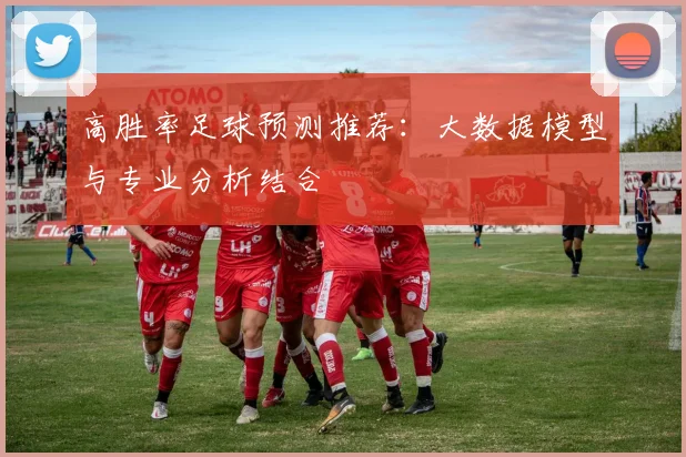 高胜率足球预测推荐:大数据模型与专业分析结合
