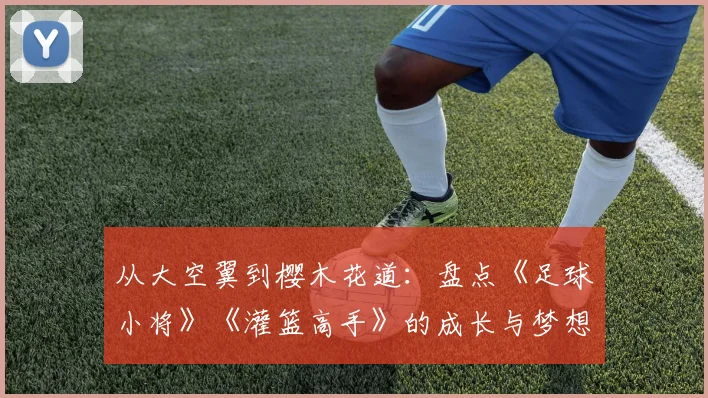 从大空翼到樱木花道:盘点《足球小将》《灌篮高手》的成长与梦想