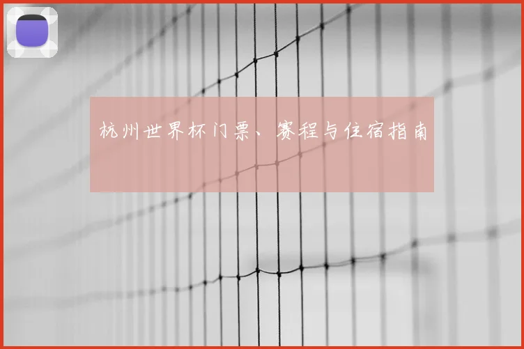 杭州世界杯门票、赛程与住宿指南