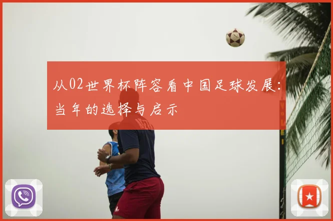 从02世界杯阵容看中国足球发展：当年的选择与启示