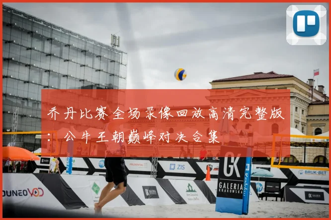 乔丹比赛全场录像回放高清完整版：公牛王朝巅峰对决合集