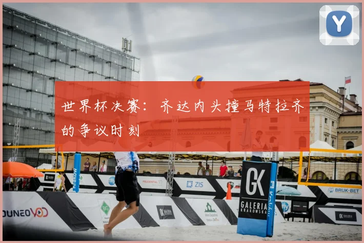 世界杯决赛:齐达内头撞马特拉齐的争议时刻