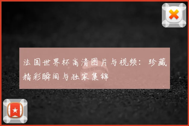 法国世界杯高清图片与视频：珍藏精彩瞬间与独家集锦