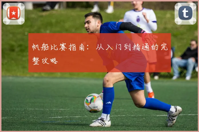 帆船比赛指南：从入门到精通的完整攻略