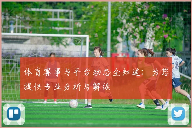 体育赛事与平台动态全知道：为您提供专业分析与解读