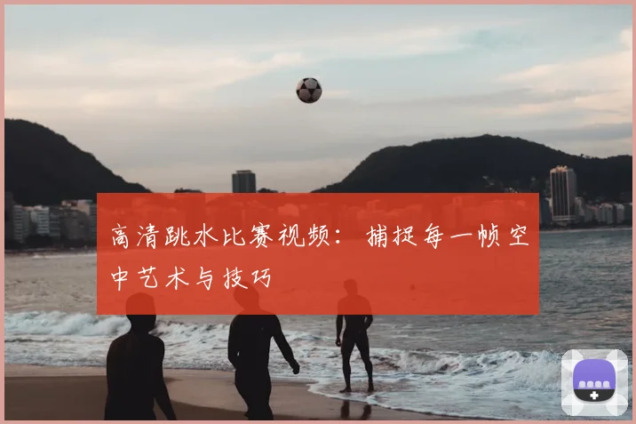 高清跳水比赛视频：捕捉每一帧空中艺术与技巧