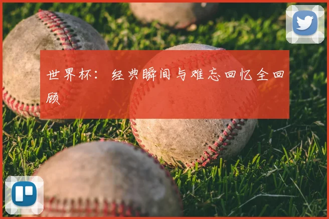 世界杯:经典瞬间与难忘回忆全回顾