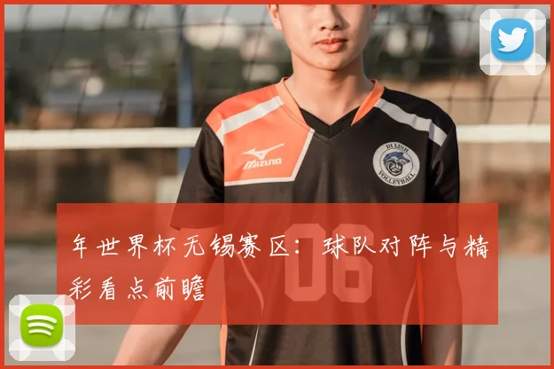 年世界杯无锡赛区：球队对阵与精彩看点前瞻