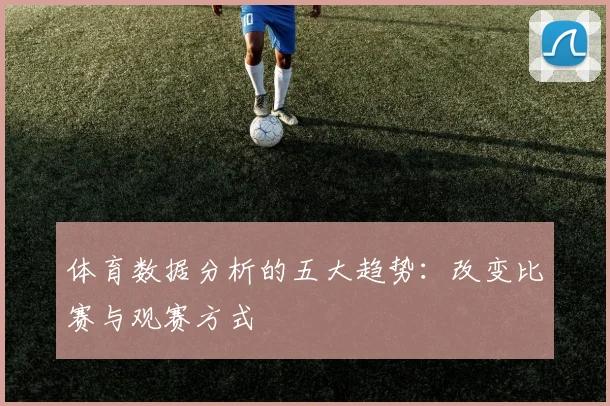 体育数据分析的五大趋势:改变比赛与观赛方式