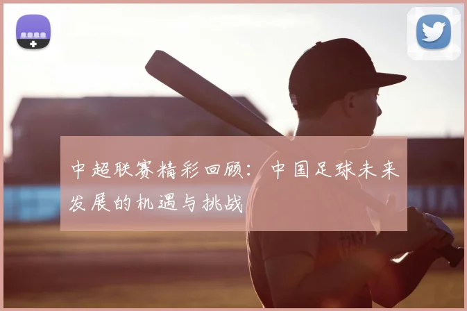 中超联赛精彩回顾：中国足球未来发展的机遇与挑战